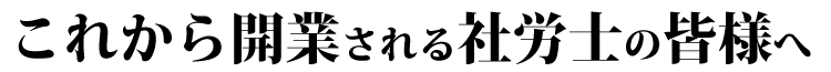 これから開業される社労士の皆様へ